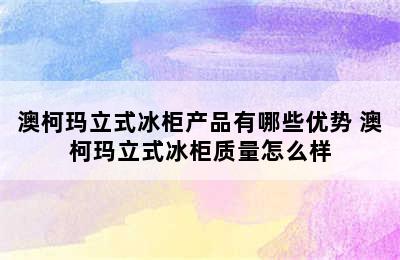 澳柯玛立式冰柜产品有哪些优势 澳柯玛立式冰柜质量怎么样